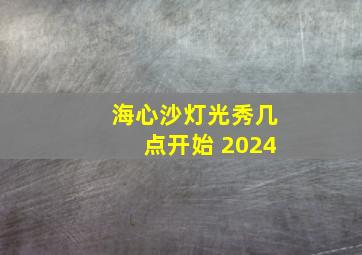 海心沙灯光秀几点开始 2024